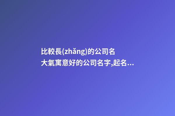 比較長(zhǎng)的公司名 大氣寓意好的公司名字,起名之家